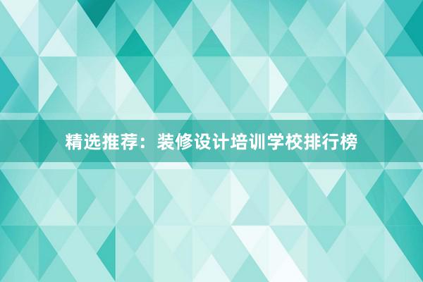 精选推荐：装修设计培训学校排行榜