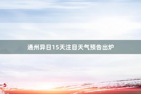 通州异日15天注目天气预告出炉