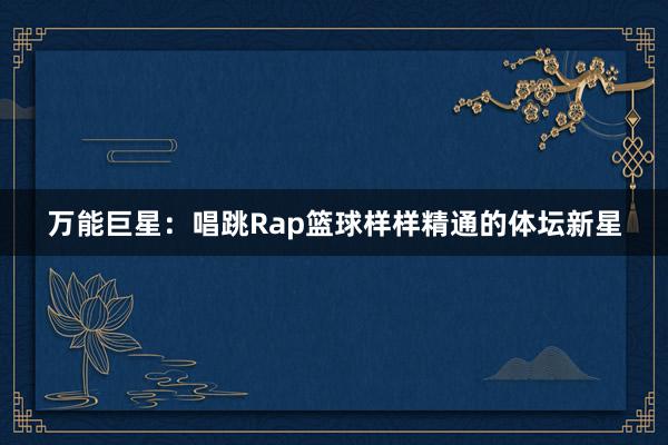 万能巨星：唱跳Rap篮球样样精通的体坛新星