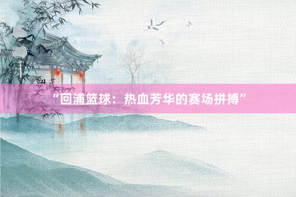 “回浦篮球：热血芳华的赛场拼搏”